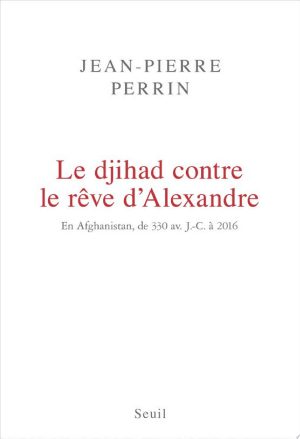 Le Djihad contre le rêve d'Alexandre. En Afghanistan, de 330 av. J.-C. à 2016