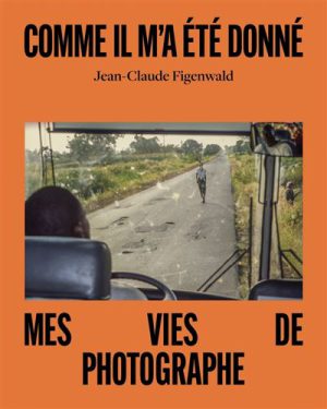 Comme il m'a été donné - Mes vies de photographe