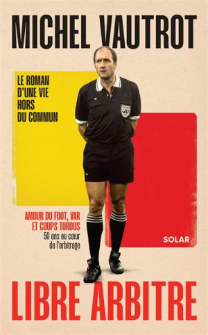 Libre arbitre - Le roman d'une vie hors du commun - Amour du foot, Var et coups tordus, 50 ans au coeur de l'arbitrage